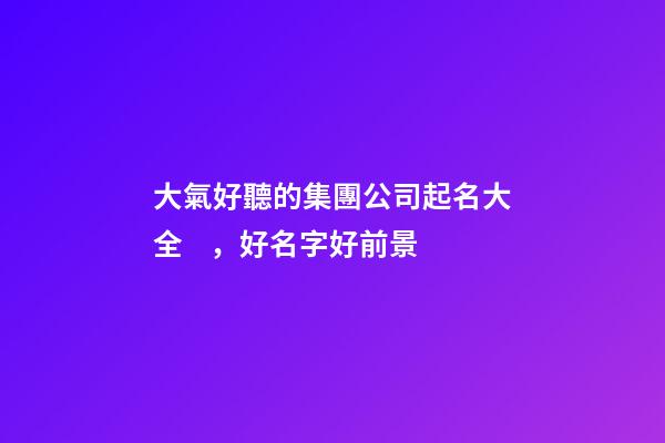 大氣好聽的集團公司起名大全，好名字好前景-第1張-公司起名-玄機派